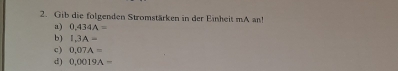 Gib die folgenden Stromstärken in der Einheit mA an!
a) 0,434A=
b) I.3A=
c) 0.07A=
d) 0.0019A=