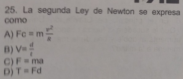 La segunda Ley de Newton se expresa
como
A) Fc=m v^2/R 
B) V= d/t 
C) F=ma
D) T=Fd