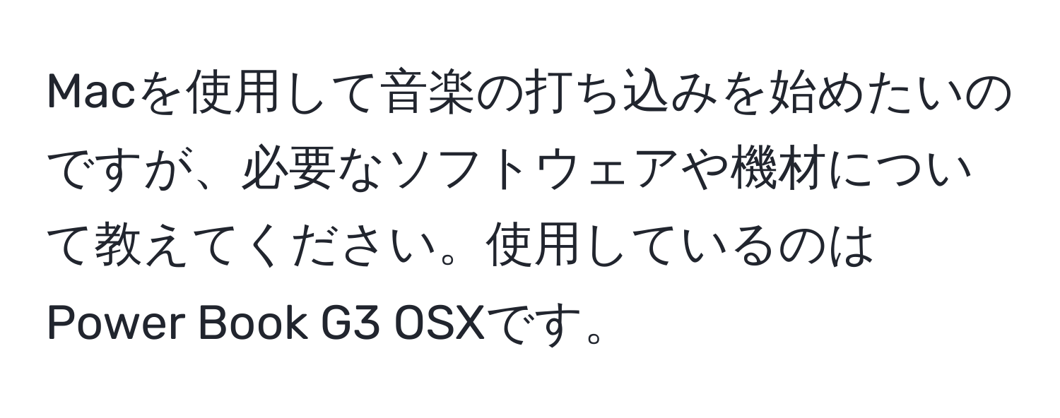 Macを使用して音楽の打ち込みを始めたいのですが、必要なソフトウェアや機材について教えてください。使用しているのはPower Book G3 OSXです。