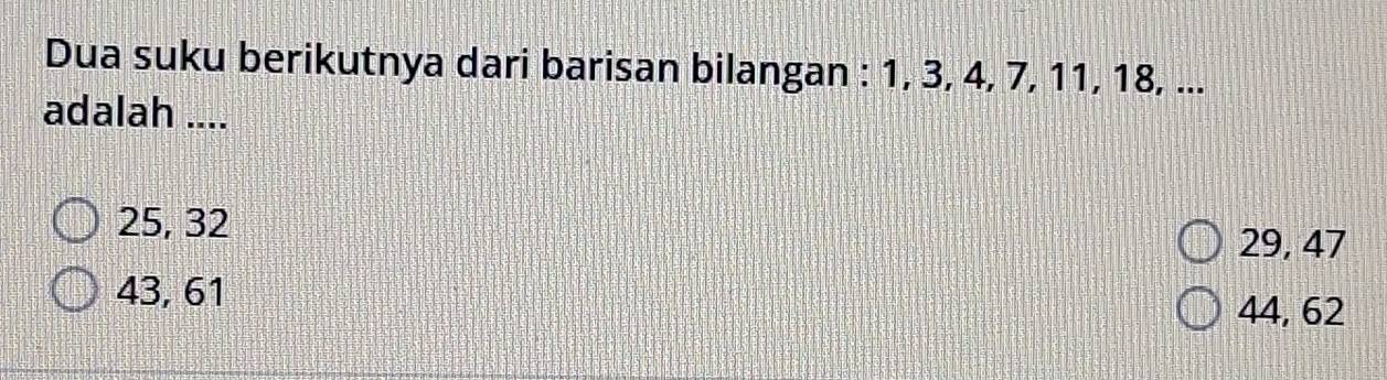 Dua suku berikutnya dari barisan bilangan : 1, 3, 4, 7, 11, 18, ...
adalah ....
25, 32
29, 47
43, 61 44, 62