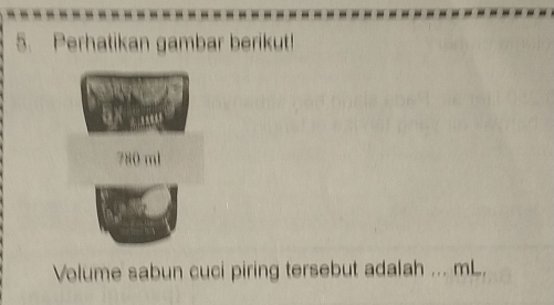 Perhatikan gambar berikut!
780 ml
Volume sabun cuci piring tersebut adalah ... mL.