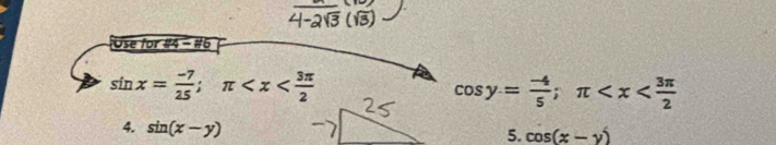 Ose for #4 - #6
sin x= (-7)/25 ; π
cos y= (-4)/5 ; π
4. sin (x-y)
5. cos (x-y)