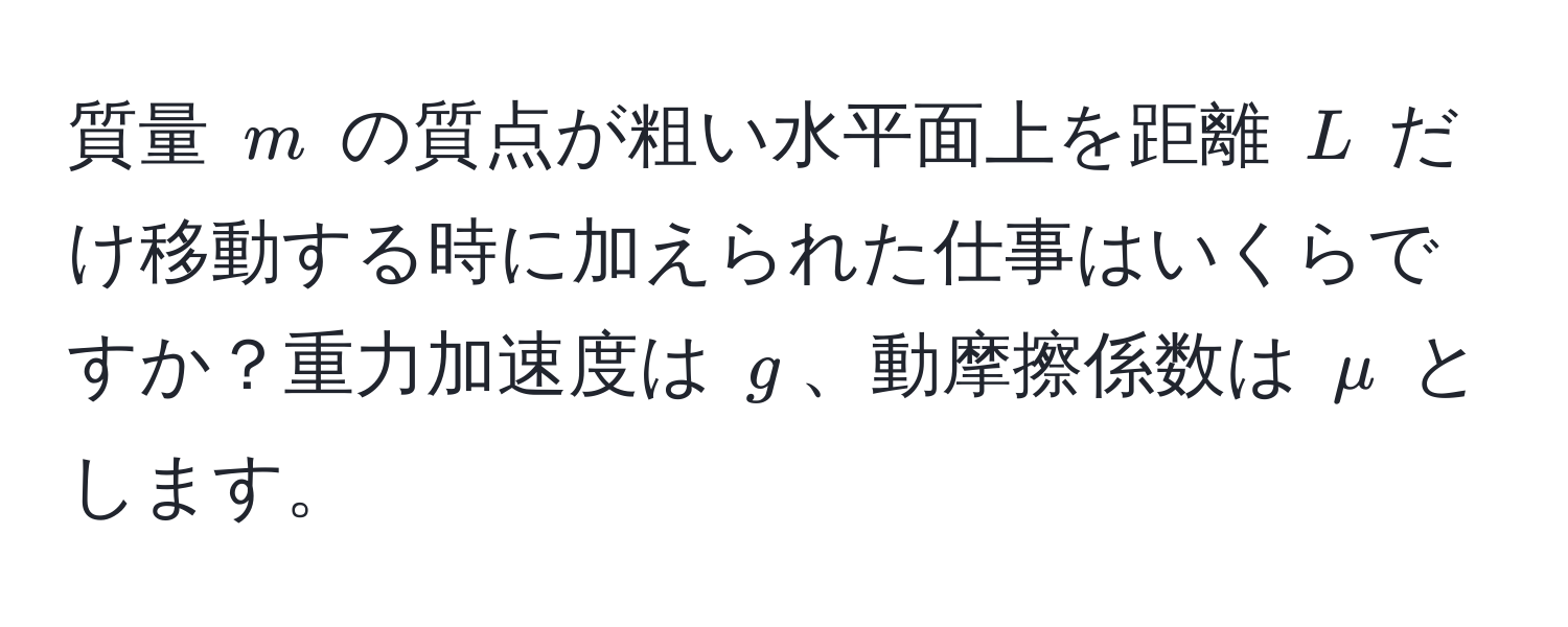 質量 $m$ の質点が粗い水平面上を距離 $L$ だけ移動する時に加えられた仕事はいくらですか？重力加速度は $g$、動摩擦係数は $mu$ とします。