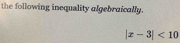 the following inequality algebraically.
|x-3|<10</tex>