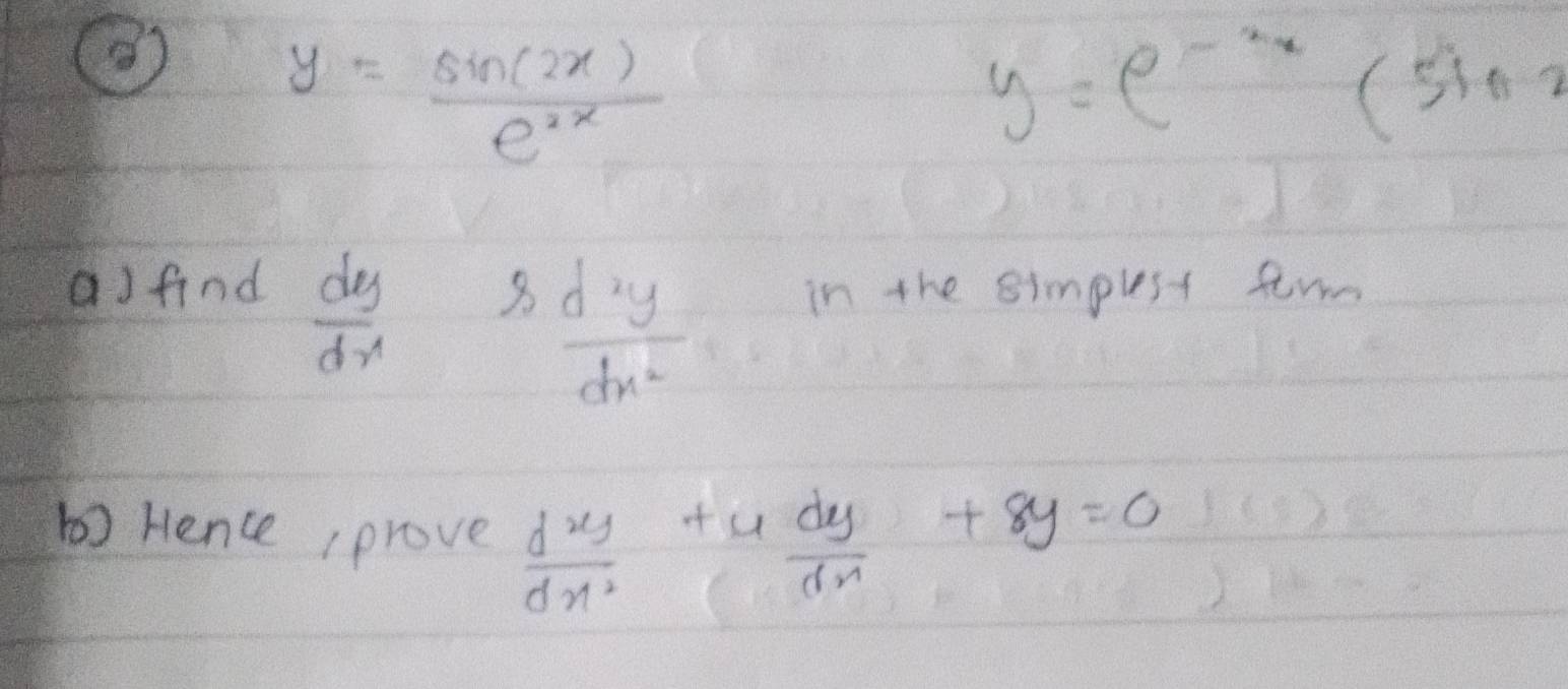 ③ y= sin (2x)/e^(2x) 
y=e^(-3x)(sin 2
a) find
 dy/dx  8  d^2y/dx^2  in the simplest form 
b) Hence (prove  dxy/dx^2 + 4dy/dx +8y=0