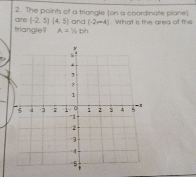 The points of a triangle (on a coordinate plane) 
are (-2,5)(4,5) and (-2r-4). What is the area of the 
triangle? A=1/2 bh