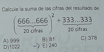 Calcule la suma de las cifras del resultado de
( (666...666)/20cifras )^2+ (333...333)/20cifras 
A) 999 B) 81 C) 378
D) 1022 E) 240