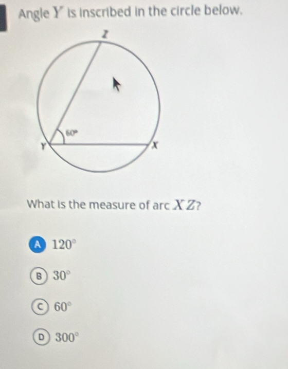 Angle Y is inscribed in the circle below.
What is the measure of arc X Z?
a 120°
B 30°
a 60°
D 300°