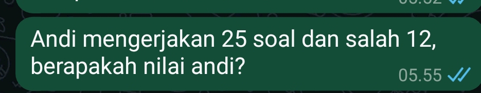 Andi mengerjakan 25 soal dan salah 12, 
berapakah nilai andi? 05.55