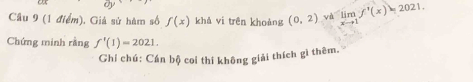 oy 
Cầu 9 (1 điểm). Giả sử hàm số f(x) khả vi trên khoảng (0,2) và limlimits _xto 1f'(x)=2021. 
Chứng minh rằng f'(1)=2021. 
Ghí chú: Cán bộ coi thí không giải thích gì thêm.