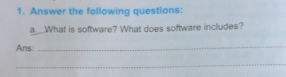 Answer the following questions: 
a. What is software? What does software includes? 
Ans:_ 
_