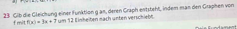 Gib die Gleichung einer Funktion g an, deren Graph entsteht, indem man den Graphen von 
f mit f(x)=3x+7 um 12 Einheiten nach unten verschiebt. 
Dein Fundament