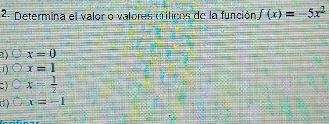 Determina el valor o valores críticos de la función f(x)=-5x^2
a) x=0
0) x=1
C) x= 1/2 
d) x=-1