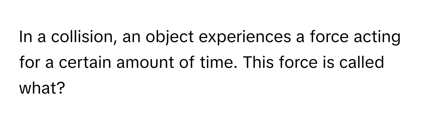 In a collision, an object experiences a force acting for a certain amount of time. This force is called what?