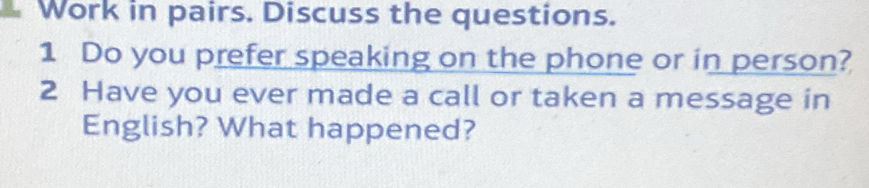 Work in pairs. Discuss the questions. 
1 Do you prefer speaking on the phone or in person? 
2 Have you ever made a call or taken a message in 
English? What happened?