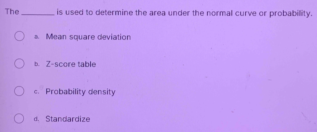 The _is used to determine the area under the normal curve or probability.
a. Mean square deviation
b. Z-score table
c. Probability density
d. Standardize