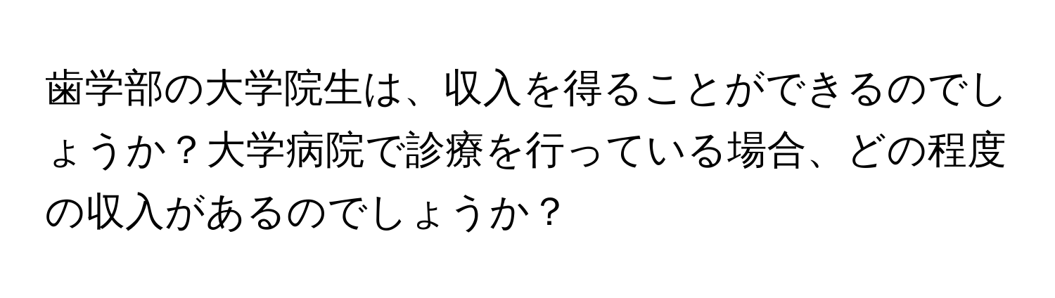 歯学部の大学院生は、収入を得ることができるのでしょうか？大学病院で診療を行っている場合、どの程度の収入があるのでしょうか？