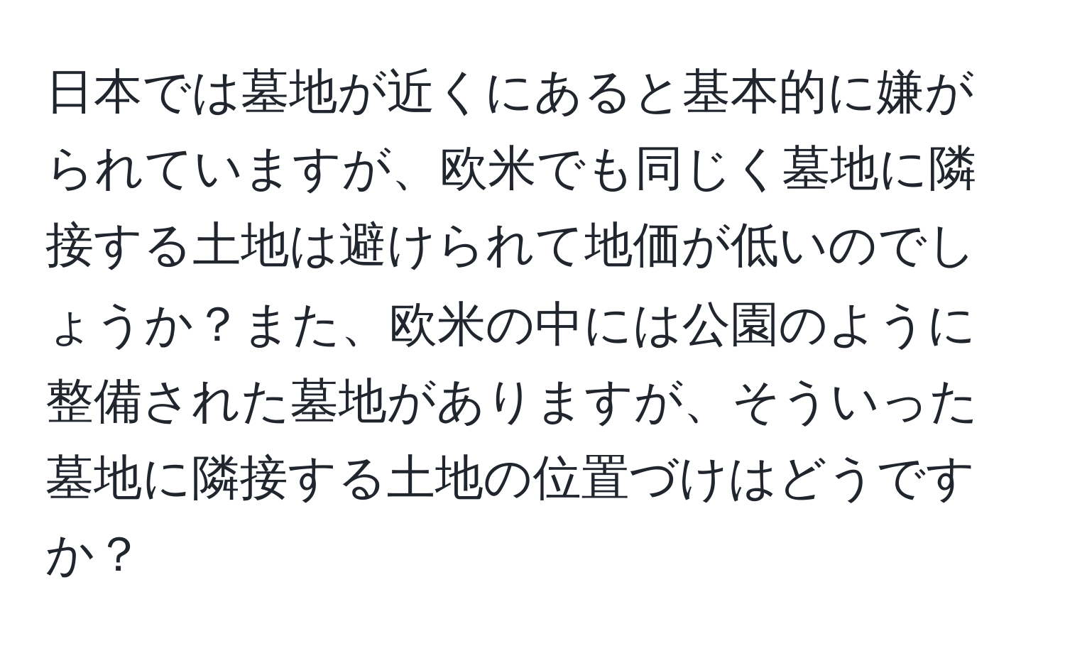 日本では墓地が近くにあると基本的に嫌がられていますが、欧米でも同じく墓地に隣接する土地は避けられて地価が低いのでしょうか？また、欧米の中には公園のように整備された墓地がありますが、そういった墓地に隣接する土地の位置づけはどうですか？