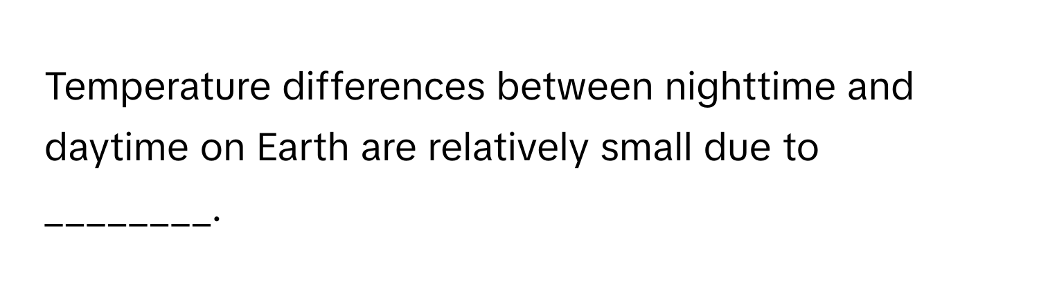 Temperature differences between nighttime and daytime on Earth are relatively small due to ________.