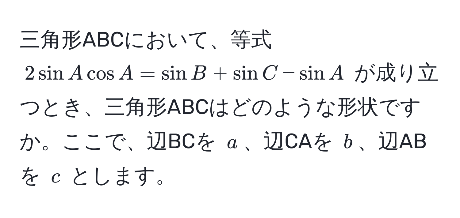 三角形ABCにおいて、等式 $2sin A cos A = sin B + sin C - sin A$ が成り立つとき、三角形ABCはどのような形状ですか。ここで、辺BCを $a$、辺CAを $b$、辺ABを $c$ とします。