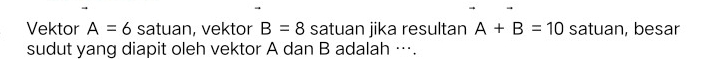 Vektor A=6 satuan, vektor B=8 satuan jika resultan A+B=10 satuan, besar 
sudut yang diapit oleh vektor A dan B adalah ….