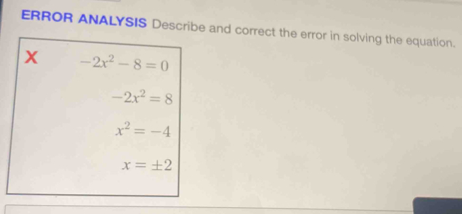 ERROR ANALYSIS Describe and correct the error in solving the equation.
x -2x^2-8=0
-2x^2=8
x^2=-4
x=± 2