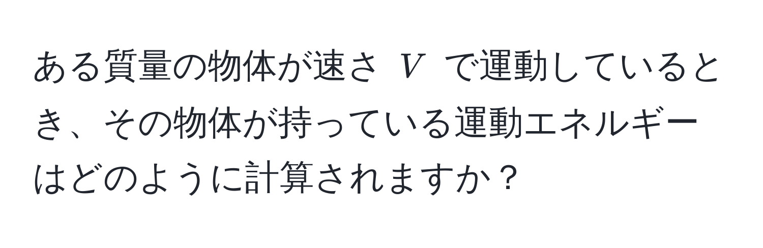 ある質量の物体が速さ $V$ で運動しているとき、その物体が持っている運動エネルギーはどのように計算されますか？