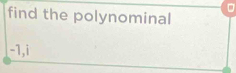 find the polynominal
-1,i