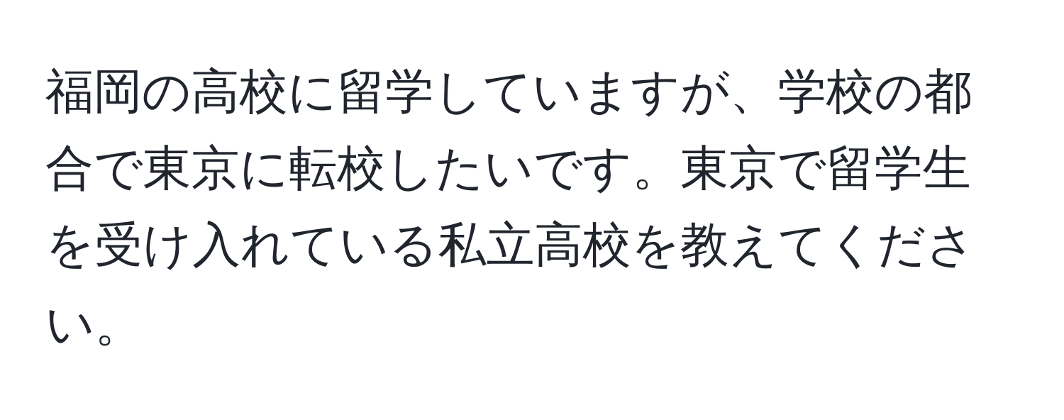 福岡の高校に留学していますが、学校の都合で東京に転校したいです。東京で留学生を受け入れている私立高校を教えてください。