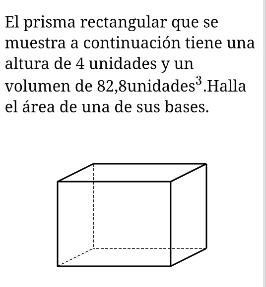 El prisma rectangular que se 
muestra a continuación tiene una 
altura de 4 unidades y un 
volumen de 82,8unid ades^3.Halla 
el área de una de sus bases.