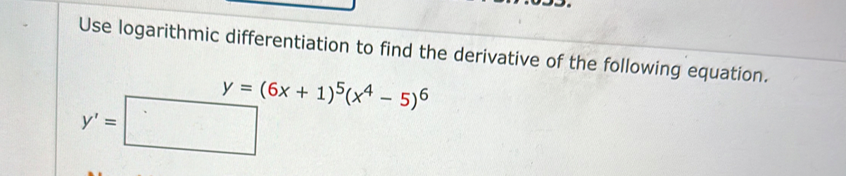 Use logarithmic differentiation to find the derivative of the following equation.
y=(6x+1)^5(x^4-5)^6