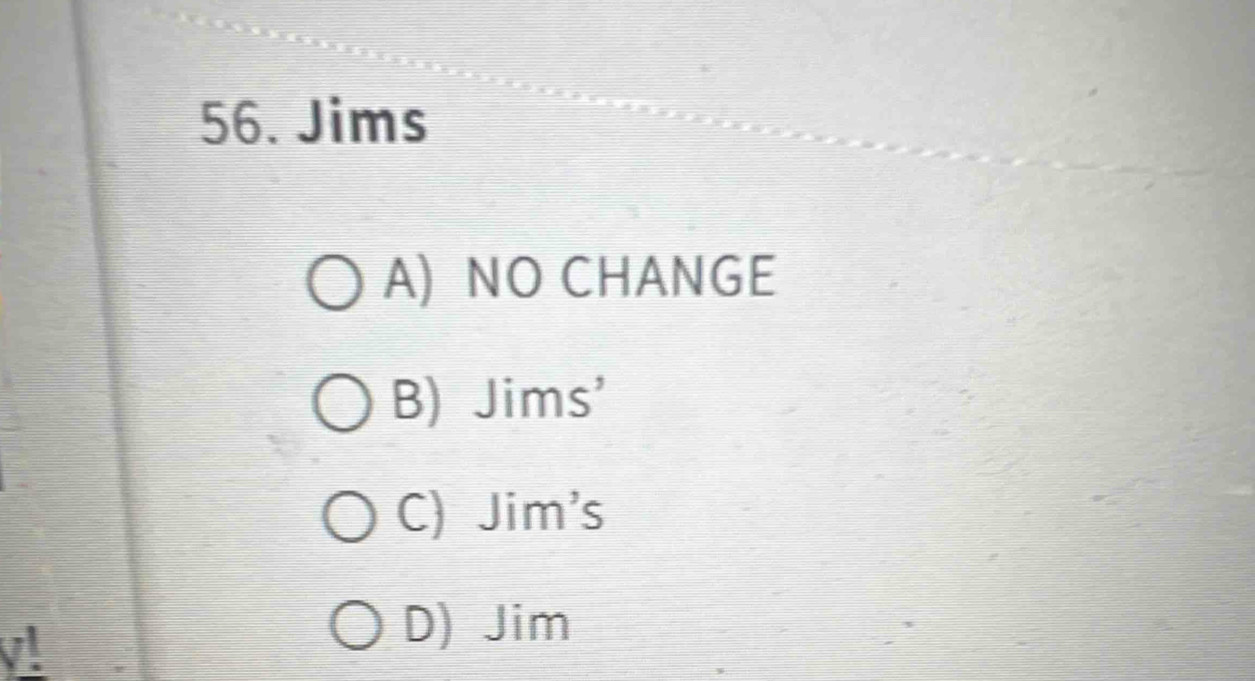 Jims
A) NO CHANGE
B) Jims'
C) Jim's
v!
D) Jim