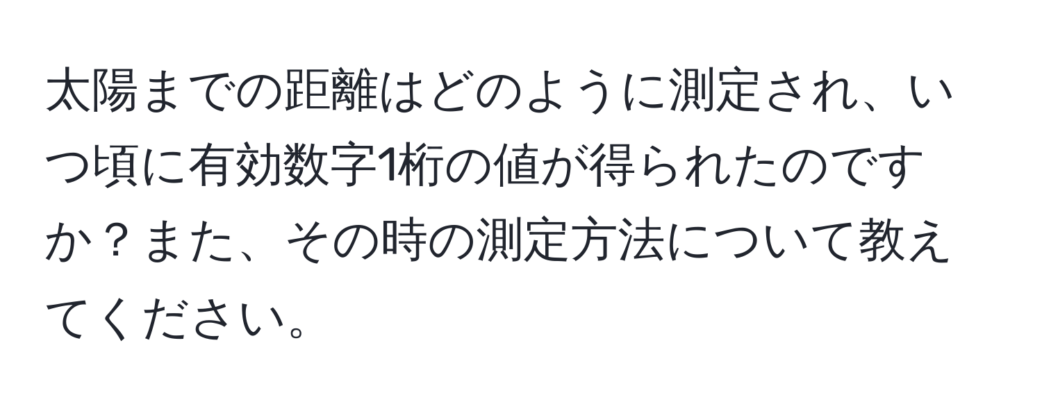 太陽までの距離はどのように測定され、いつ頃に有効数字1桁の値が得られたのですか？また、その時の測定方法について教えてください。