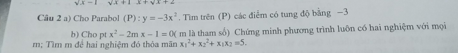 sqrt(x)-1 sqrt(x)+1x+sqrt(x)+2
Câu 2 a) Cho Parabol (P) : y=-3x^2. Tìm trên (P) các điểm có tung độ bằng −3
b) Cho pt x^2-2mx-1=0 m là tham số) Chứng minh phương trình luôn có hai nghiệm với mọi 
m; Tìm m để hai nghiệm đó thỏa mãn x_1^(2+x_2^2+x_1)x_2=5.