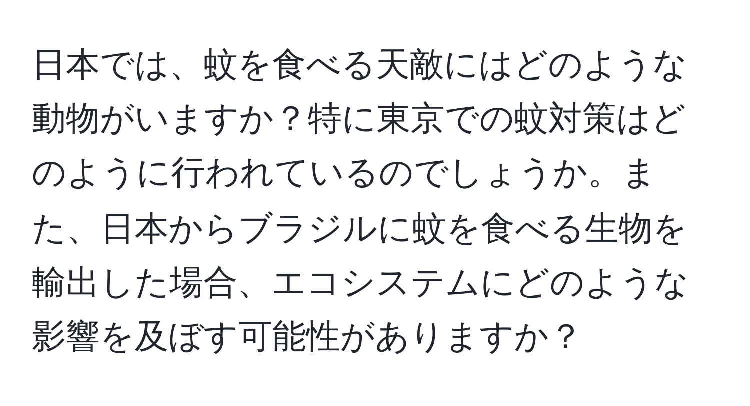 日本では、蚊を食べる天敵にはどのような動物がいますか？特に東京での蚊対策はどのように行われているのでしょうか。また、日本からブラジルに蚊を食べる生物を輸出した場合、エコシステムにどのような影響を及ぼす可能性がありますか？