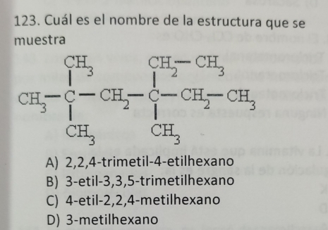 Cuál es el nombre de la estructura que se
muestra
A) 2,2,4-trimetil-4-etilhexano
B) 3-etil-3,3,5-trimetilhexano
C) 4-etil-2,2,4-metilhexano
D) 3-metilhexano