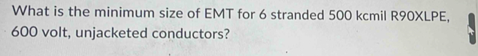 What is the minimum size of EMT for 6 stranded 500 kcmil R90XLPE,
600 volt, unjacketed conductors?