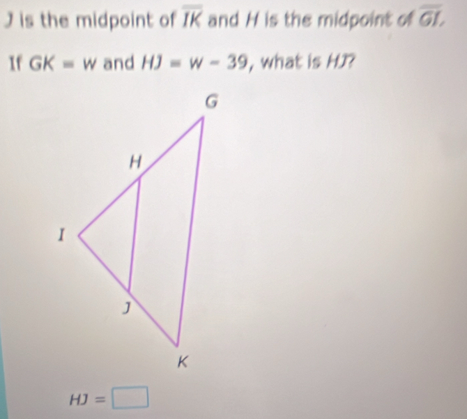 J is the midpoint of overline IK and H is the midpoint of overline GI, 
If GK=w and HJ=w-39 , what is HJ?
HJ=□