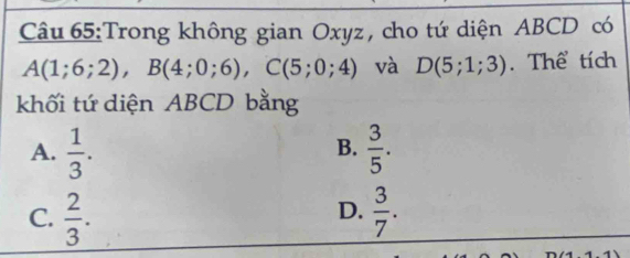 Trong không gian Oxyz , cho tứ diện ABCD có
A(1;6;2), B(4;0;6), C(5;0;4) và D(5;1;3). Thể tích
khối tứ diện ABCD bằng
A.  1/3 .  3/5 . 
B.
D.
C.  2/3 .  3/7 .