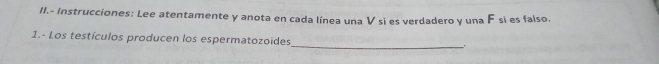 II.- Instrucciones: Lee atentamente y anota en cada línea una V si es verdadero y una F si es falso. 
_ 
1.- Los testículos producen los espermatozoides