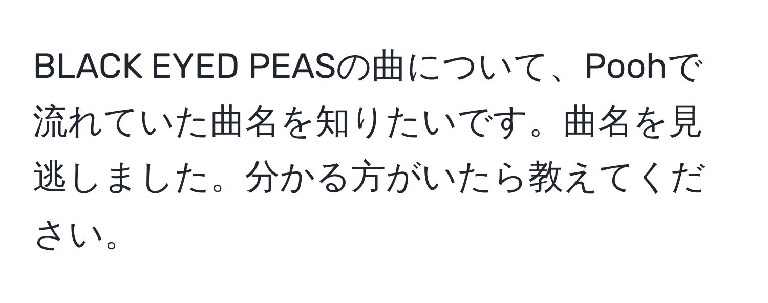 BLACK EYED PEASの曲について、Poohで流れていた曲名を知りたいです。曲名を見逃しました。分かる方がいたら教えてください。