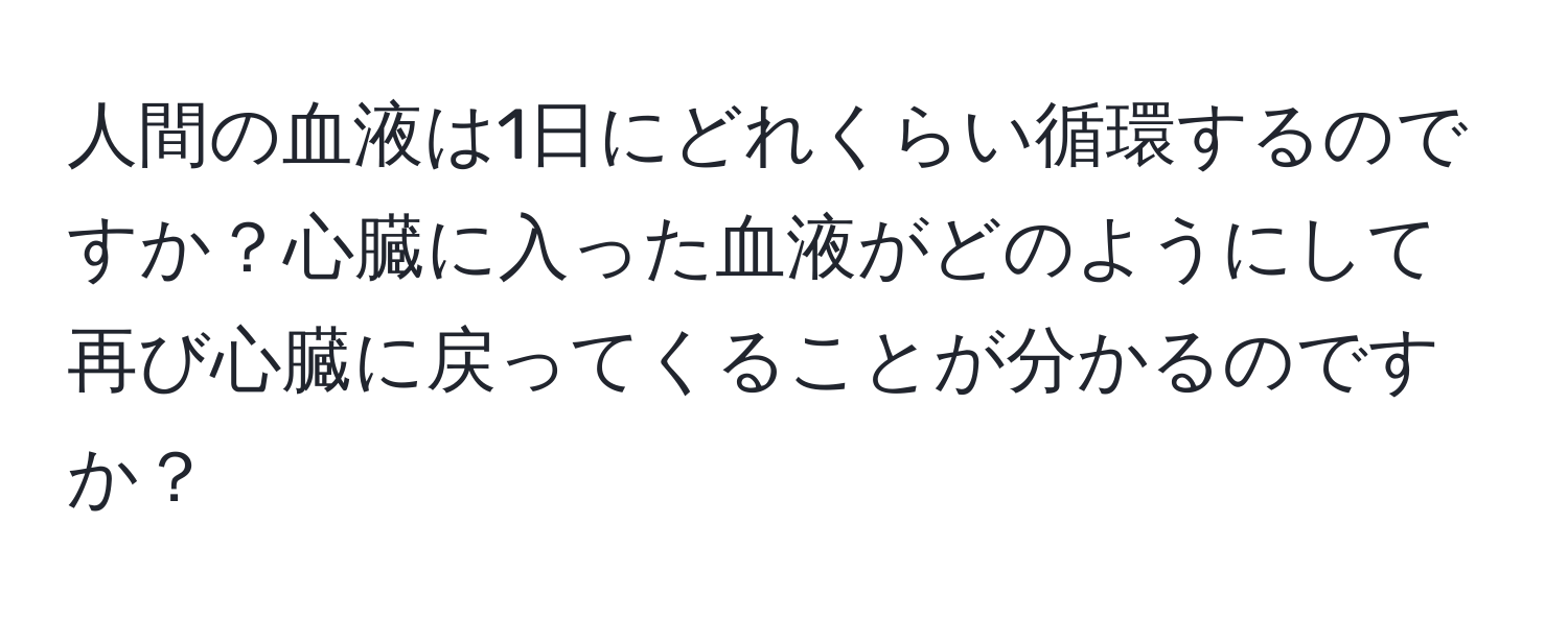 人間の血液は1日にどれくらい循環するのですか？心臓に入った血液がどのようにして再び心臓に戻ってくることが分かるのですか？