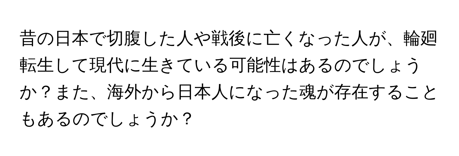 昔の日本で切腹した人や戦後に亡くなった人が、輪廻転生して現代に生きている可能性はあるのでしょうか？また、海外から日本人になった魂が存在することもあるのでしょうか？