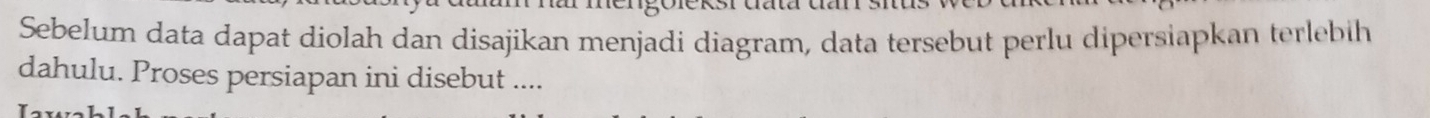 Sebelum data dapat diolah dan disajikan menjadi diagram, data tersebut perlu dipersiapkan terlebih 
dahulu. Proses persiapan ini disebut ....