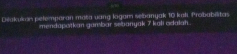 Dilakukan pelemparan mata vang logam sebanyak 10 kali. Probabilitas 
mendapatkan gambar sebanyak 7 kali adalah..