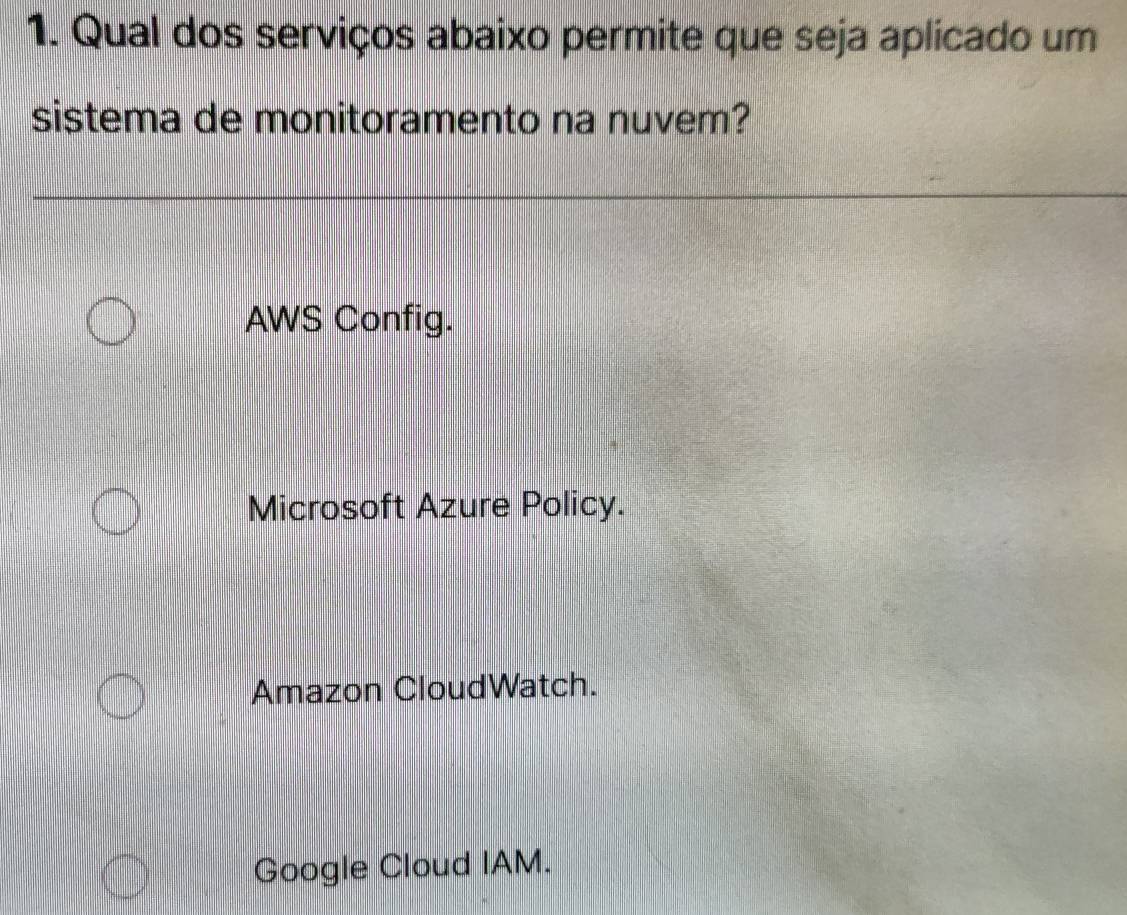 Qual dos serviços abaixo permite que seja aplicado um
sistema de monitoramento na nuvem?
AWS Config.
Microsoft Azure Policy.
Amazon CloudWatch.
Google Cloud IAM.