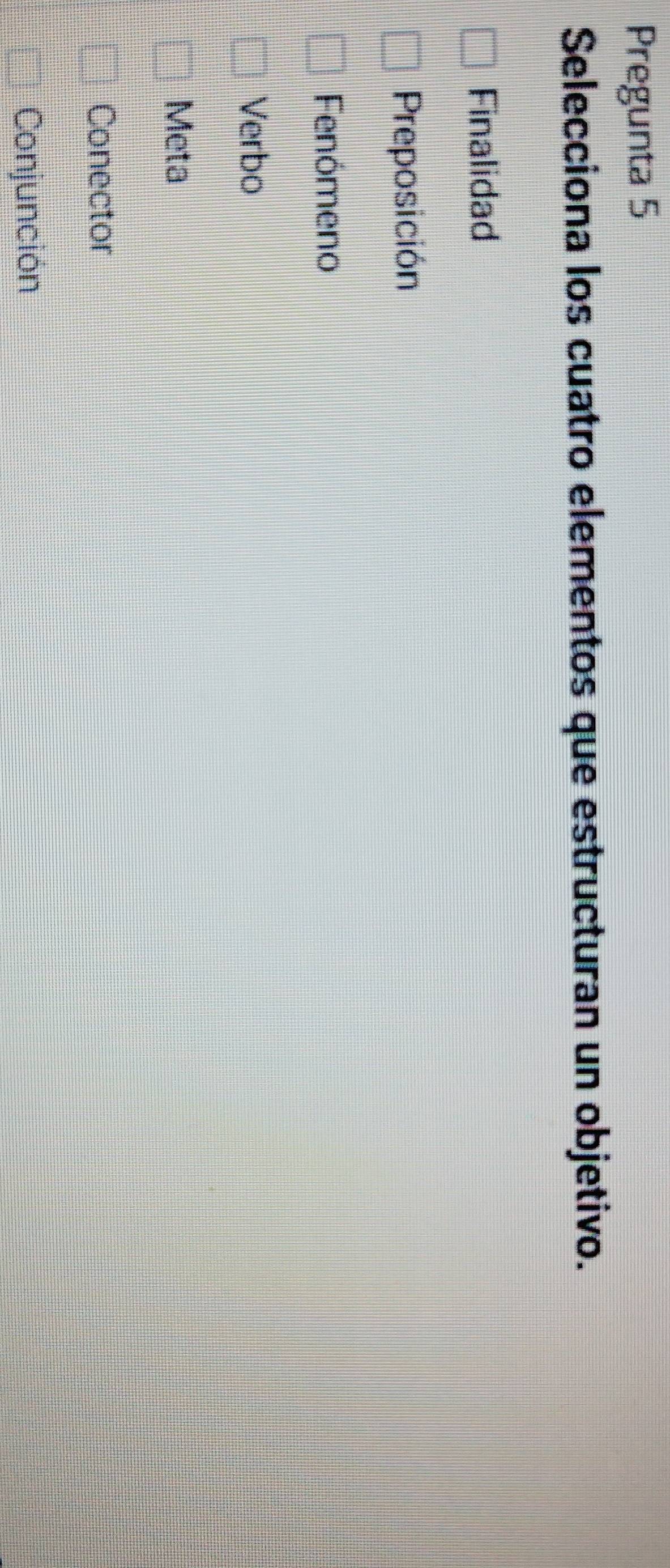 Pregunta 5
Selecciona los cuatro elementos que estructuran un objetivo.
Finalidad
Preposición
Fenómeno
Verbo
Meta
Conector
Conjunción