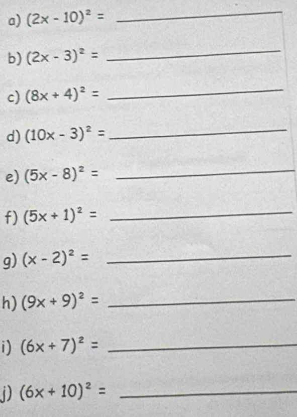 (2x-10)^2=
_ 
b) (2x-3)^2= _ 
c) (8x+4)^2=
_ 
d) (10x-3)^2= _ 
e) (5x-8)^2= _ 
f) (5x+1)^2= _ 
g) (x-2)^2= _ 
h) (9x+9)^2= _ 
i) (6x+7)^2= _
(6x+10)^2= _