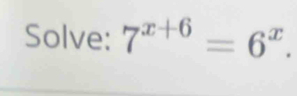 Solve: 7^(x+6)=6^x.