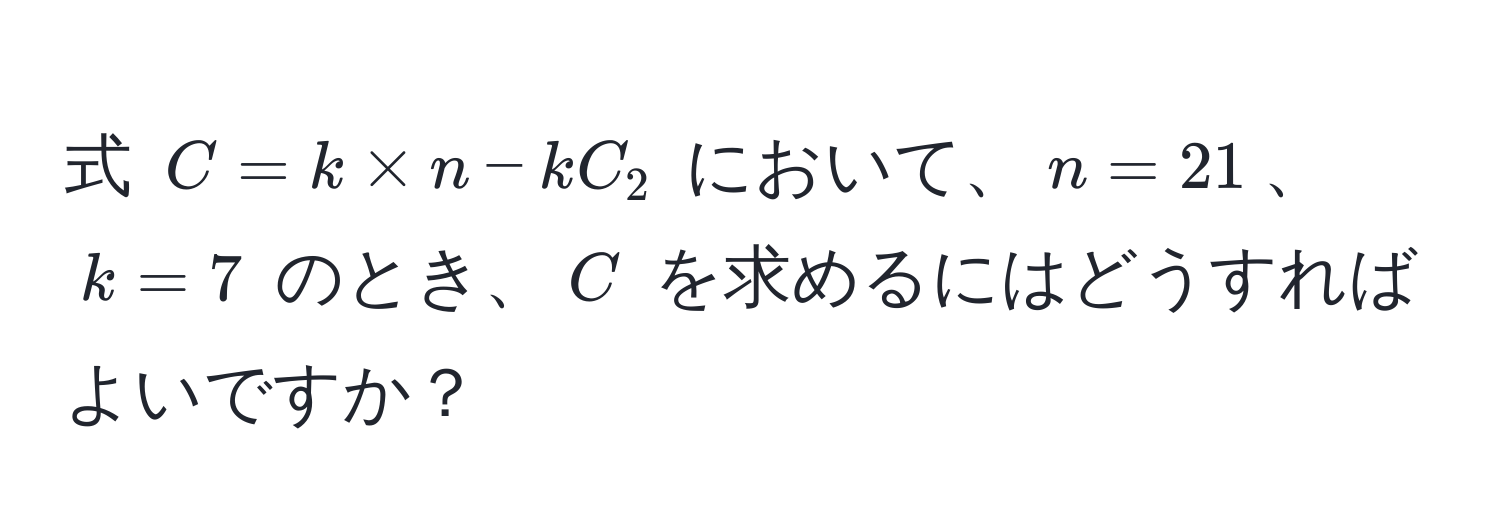 式 $C = k * n - kC_2$ において、$n = 21$、$k = 7$ のとき、$C$ を求めるにはどうすればよいですか？